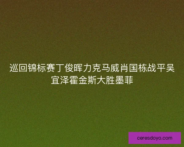 巡回锦标赛丁俊晖力克马威肖国栋战平吴宜泽霍金斯大胜墨菲