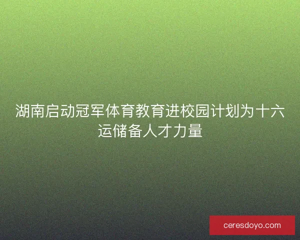 湖南启动冠军体育教育进校园计划为十六运储备人才力量