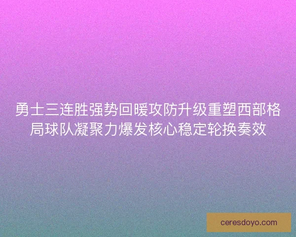勇士三连胜强势回暖攻防升级重塑西部格局球队凝聚力爆发核心稳定轮换奏效
