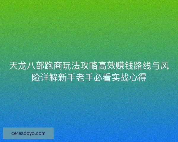 天龙八部跑商玩法攻略高效赚钱路线与风险详解新手老手必看实战心得