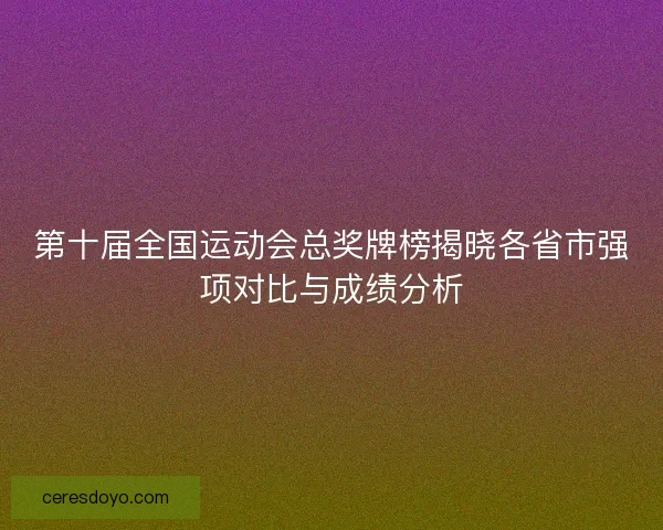 第十届全国运动会总奖牌榜揭晓各省市强项对比与成绩分析
