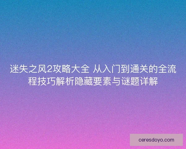 迷失之风2攻略大全 从入门到通关的全流程技巧解析隐藏要素与谜题详解