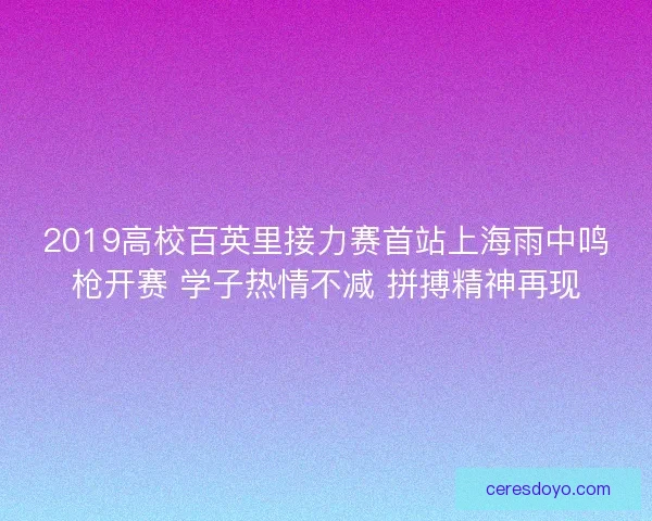 2019高校百英里接力赛首站上海雨中鸣枪开赛 学子热情不减 拼搏精神再现